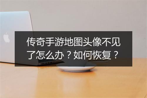 传奇手游地图头像不见了怎么办？如何恢复？