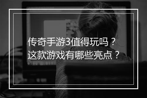 传奇手游3值得玩吗？这款游戏有哪些亮点？