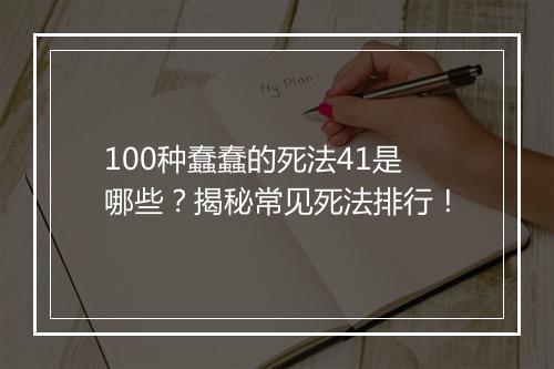 100种蠢蠢的死法41是哪些？揭秘常见死法排行！