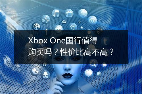 Xbox One国行值得购买吗？性价比高不高？