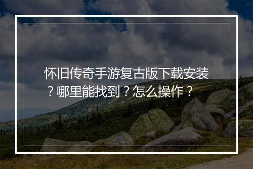 怀旧传奇手游复古版下载安装？哪里能找到？怎么操作？