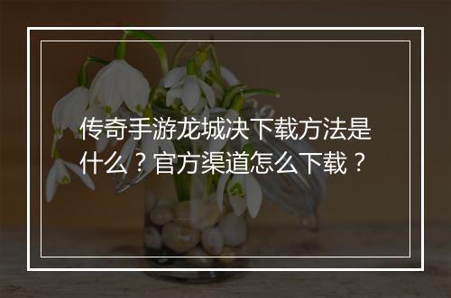 传奇手游龙城决下载方法是什么？官方渠道怎么下载？