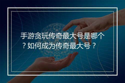 手游贪玩传奇最大号是哪个？如何成为传奇最大号？