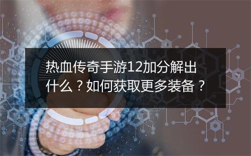 热血传奇手游12加分解出什么？如何获取更多装备？