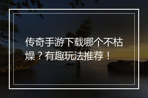 传奇手游下载哪个不枯燥？有趣玩法推荐！