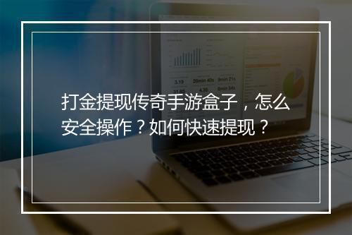 打金提现传奇手游盒子，怎么安全操作？如何快速提现？
