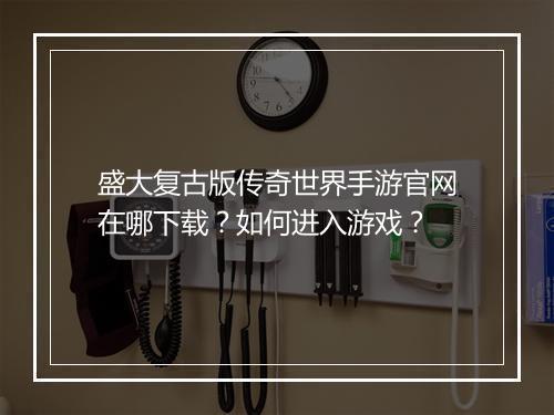 盛大复古版传奇世界手游官网在哪下载？如何进入游戏？