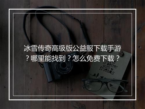冰雪传奇高级版公益服下载手游？哪里能找到？怎么免费下载？