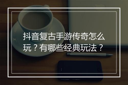 抖音复古手游传奇怎么玩？有哪些经典玩法？