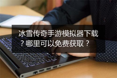 冰雪传奇手游模拟器下载？哪里可以免费获取？