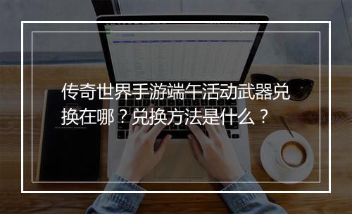 传奇世界手游端午活动武器兑换在哪？兑换方法是什么？