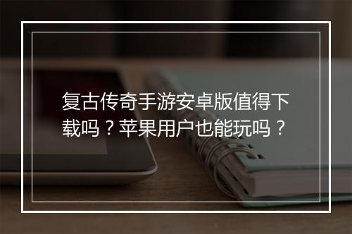 复古传奇手游安卓版值得下载吗？苹果用户也能玩吗？