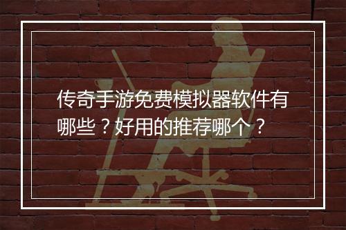 传奇手游免费模拟器软件有哪些？好用的推荐哪个？