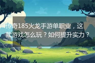 传奇185火龙手游单职业，这款游戏怎么玩？如何提升实力？