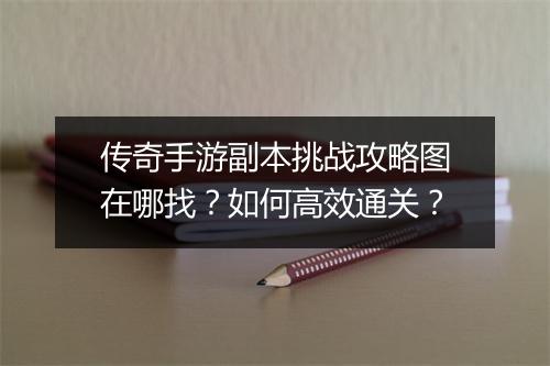 传奇手游副本挑战攻略图在哪找？如何高效通关？