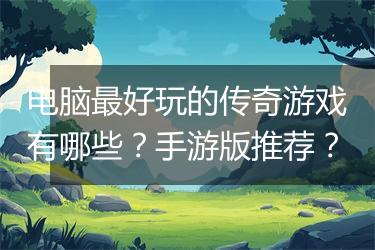 电脑最好玩的传奇游戏有哪些？手游版推荐？