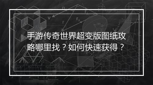 手游传奇世界超变版图纸攻略哪里找？如何快速获得？