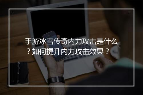 手游冰雪传奇内力攻击是什么？如何提升内力攻击效果？