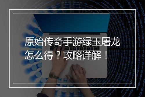 原始传奇手游绿玉屠龙怎么得？攻略详解！