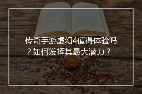 传奇手游虚幻4值得体验吗？如何发挥其最大潜力？