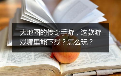 大地图的传奇手游，这款游戏哪里能下载？怎么玩？