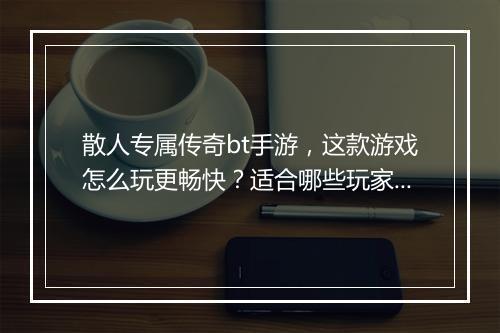 散人专属传奇bt手游，这款游戏怎么玩更畅快？适合哪些玩家？