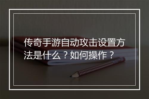 传奇手游自动攻击设置方法是什么？如何操作？