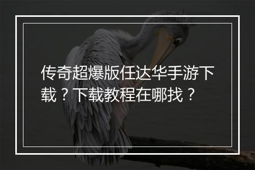 传奇超爆版任达华手游下载？下载教程在哪找？