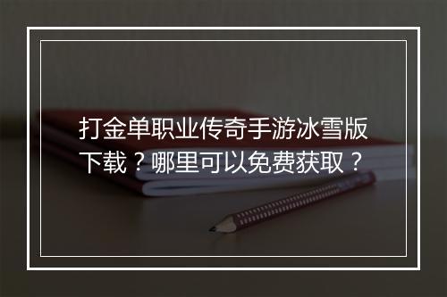 打金单职业传奇手游冰雪版下载？哪里可以免费获取？