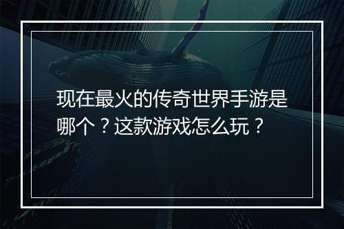 现在最火的传奇世界手游是哪个？这款游戏怎么玩？