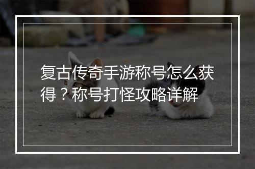 复古传奇手游称号怎么获得？称号打怪攻略详解