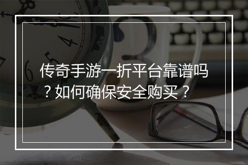 传奇手游一折平台靠谱吗？如何确保安全购买？