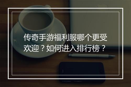 传奇手游福利服哪个更受欢迎？如何进入排行榜？