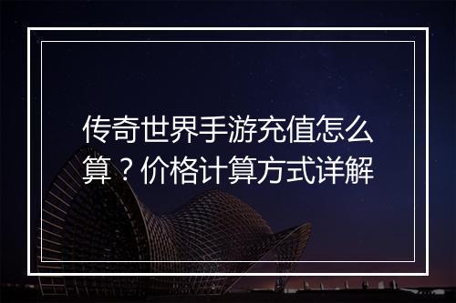 传奇世界手游充值怎么算？价格计算方式详解