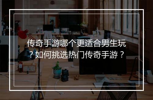 传奇手游哪个更适合男生玩？如何挑选热门传奇手游？