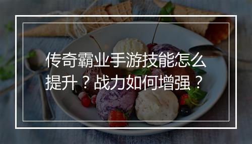 传奇霸业手游技能怎么提升？战力如何增强？