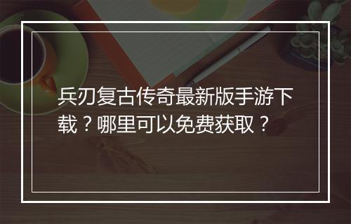 兵刃复古传奇最新版手游下载？哪里可以免费获取？