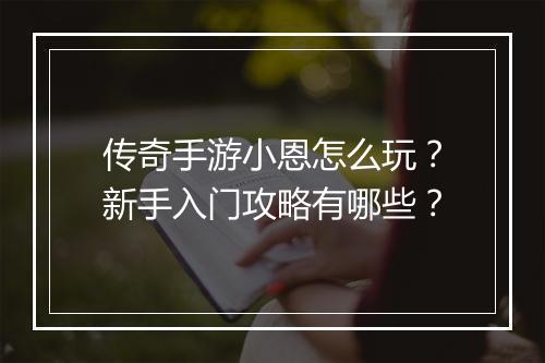 传奇手游小恩怎么玩？新手入门攻略有哪些？