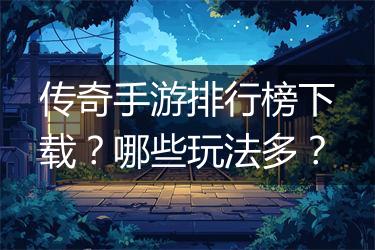 传奇手游排行榜下载？哪些玩法多？