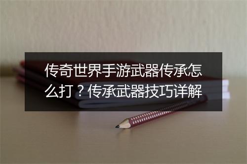 传奇世界手游武器传承怎么打？传承武器技巧详解