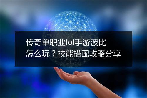 传奇单职业lol手游波比怎么玩？技能搭配攻略分享