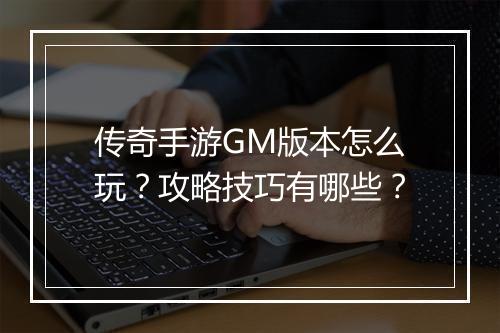 传奇手游GM版本怎么玩？攻略技巧有哪些？