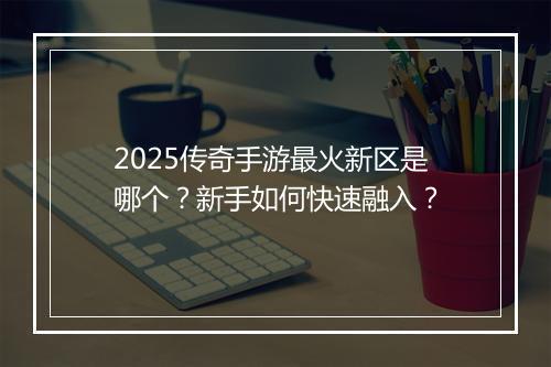 2025传奇手游最火新区是哪个？新手如何快速融入？