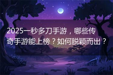 2025一秒多刀手游，哪些传奇手游能上榜？如何脱颖而出？