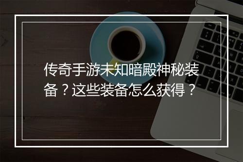 传奇手游未知暗殿神秘装备？这些装备怎么获得？