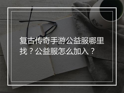 复古传奇手游公益服哪里找？公益服怎么加入？