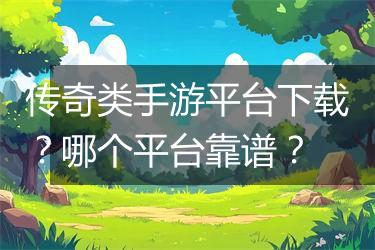 传奇类手游平台下载？哪个平台靠谱？