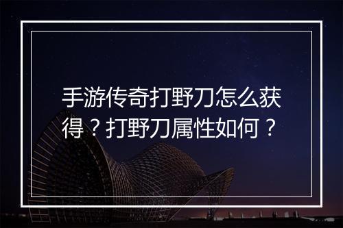 手游传奇打野刀怎么获得？打野刀属性如何？