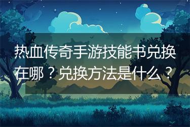 热血传奇手游技能书兑换在哪？兑换方法是什么？