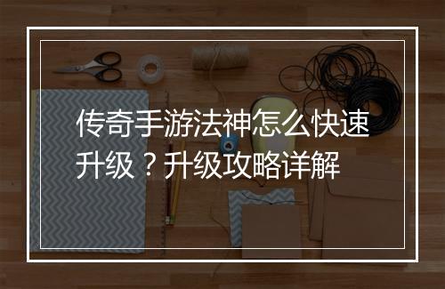 传奇手游法神怎么快速升级？升级攻略详解